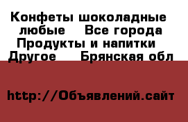 Конфеты шоколадные, любые. - Все города Продукты и напитки » Другое   . Брянская обл.